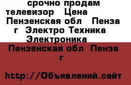 срочно продам телевизор › Цена ­ 2 200 - Пензенская обл., Пенза г. Электро-Техника » Электроника   . Пензенская обл.,Пенза г.